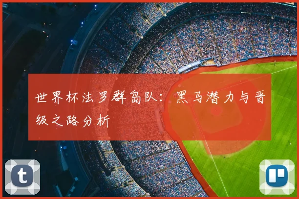 世界杯法罗群岛队:黑马潜力与晋级之路分析
