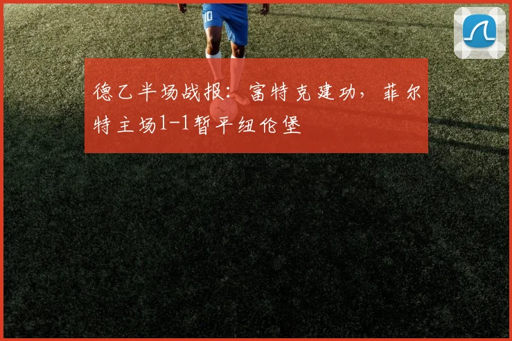 德乙半场战报:富特克建功,菲尔特主场1-1暂平纽伦堡