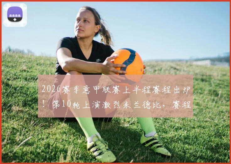 2026赛季意甲联赛上半程赛程出炉！第10轮上演激烈米兰德比，赛程具体看点前瞻分析