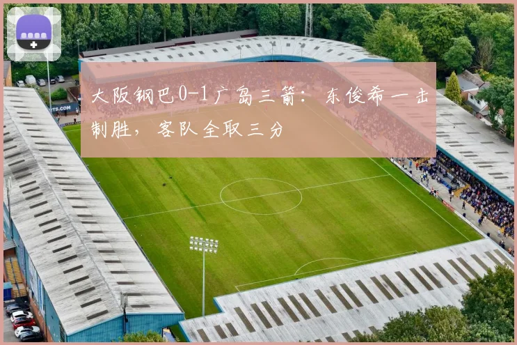大阪钢巴0-1广岛三箭：东俊希一击制胜，客队全取三分