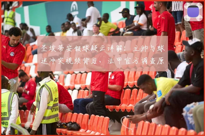 圣埃蒂安假球疑云详解：主帅与球迷冲突视频背后，法甲官方调查原因是什么？