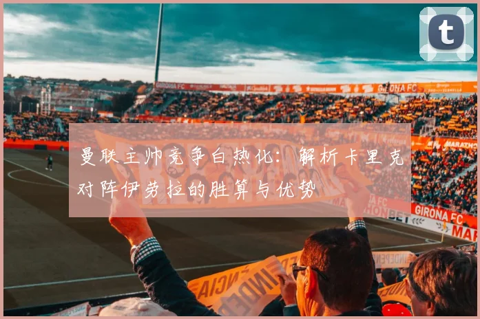 曼联主帅竞争白热化：解析卡里克对阵伊劳拉的胜算与优势