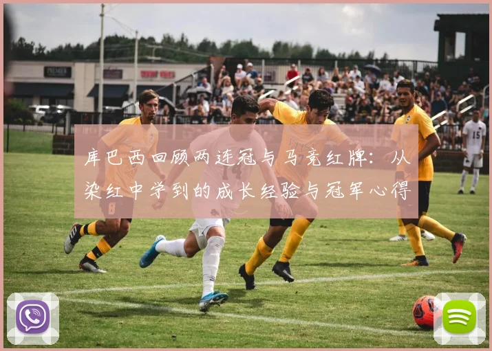 库巴西回顾两连冠与马竞红牌:从染红中学到的成长经验与冠军心得