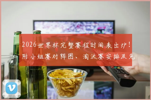 2026世界杯完整赛程时间表出炉!附小组赛对阵图、淘汰赛安排及免费直播平台推荐