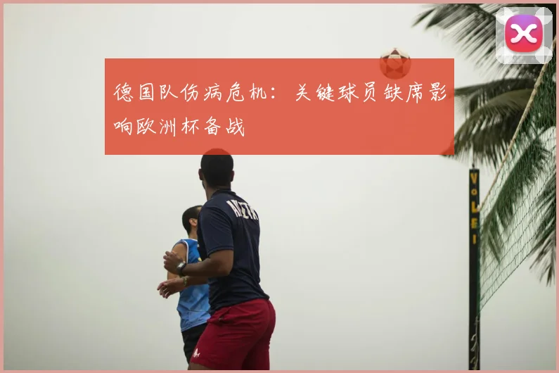 德国队伤病危机:关键球员缺席影响欧洲杯备战