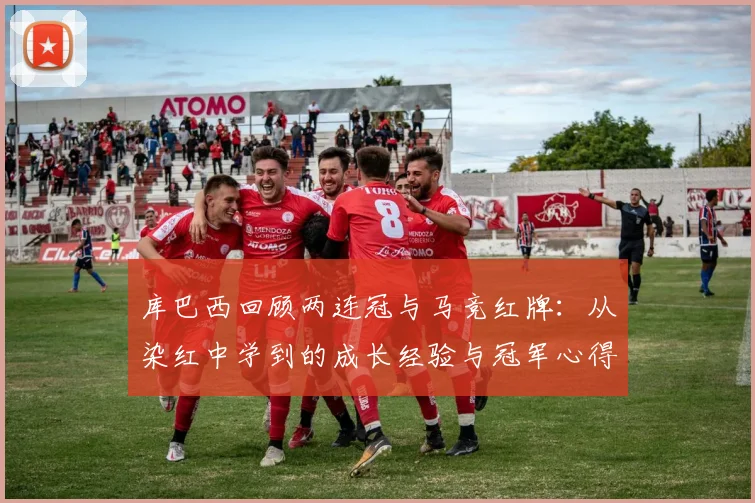 库巴西回顾两连冠与马竞红牌:从染红中学到的成长经验与冠军心得