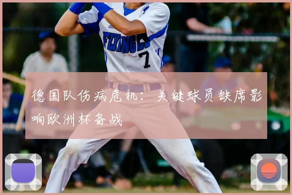德国队伤病危机:关键球员缺席影响欧洲杯备战