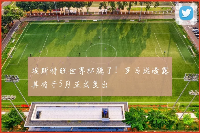 埃斯特旺世界杯稳了！罗马诺透露其将于5月正式复出