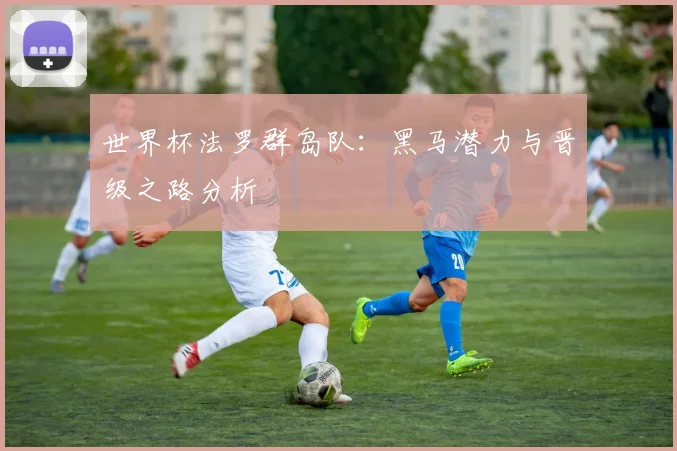 世界杯法罗群岛队:黑马潜力与晋级之路分析