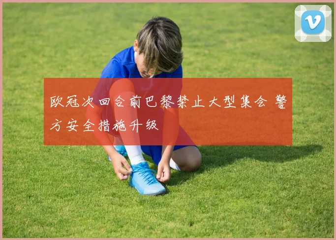 欧冠次回合前巴黎禁止大型集会 警方安全措施升级