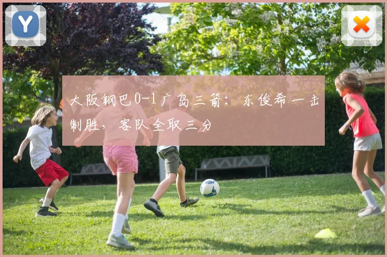 大阪钢巴0-1广岛三箭:东俊希一击制胜,客队全取三分